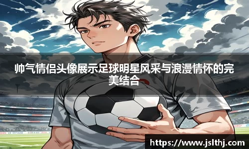 帅气情侣头像展示足球明星风采与浪漫情怀的完美结合