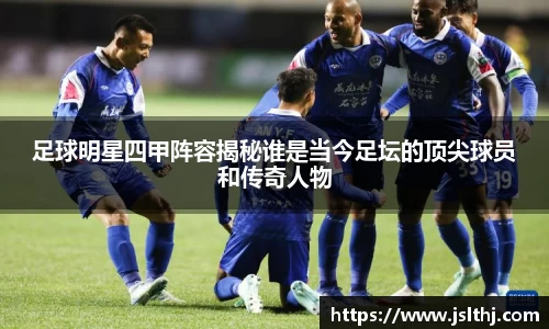 足球明星四甲阵容揭秘谁是当今足坛的顶尖球员和传奇人物