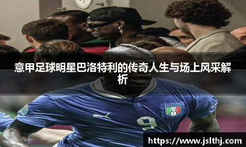 意甲足球明星巴洛特利的传奇人生与场上风采解析